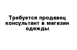 Требуется продавец-консультант в магазин одежды 